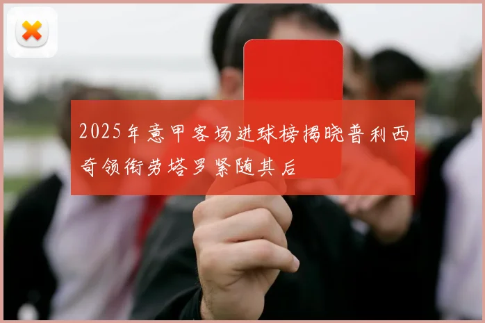 2025年意甲客场进球榜揭晓普利西奇领衔劳塔罗紧随其后