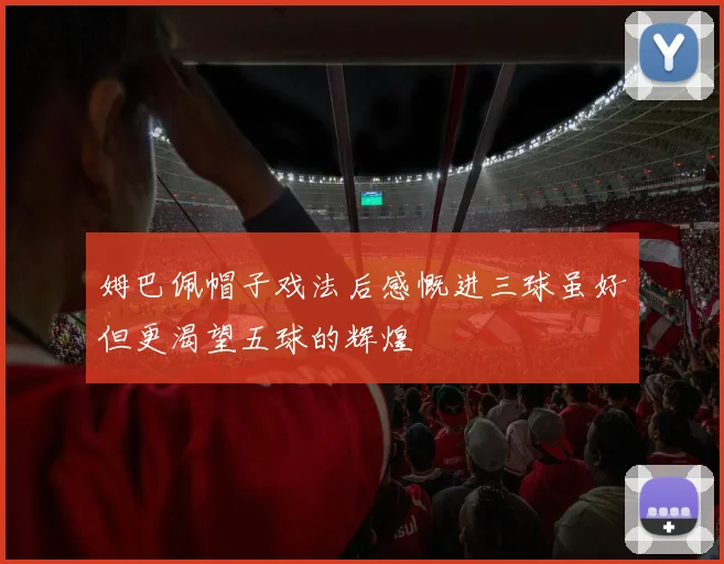 姆巴佩帽子戏法后感慨进三球虽好但更渴望五球的辉煌