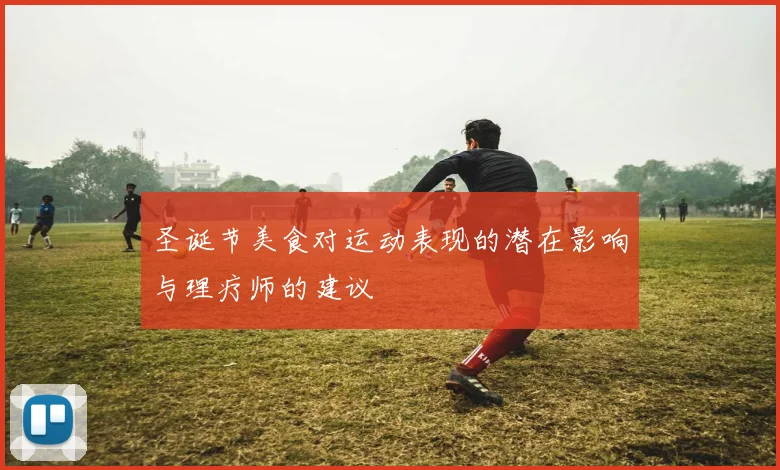 圣诞节美食对运动表现的潜在影响与理疗师的建议