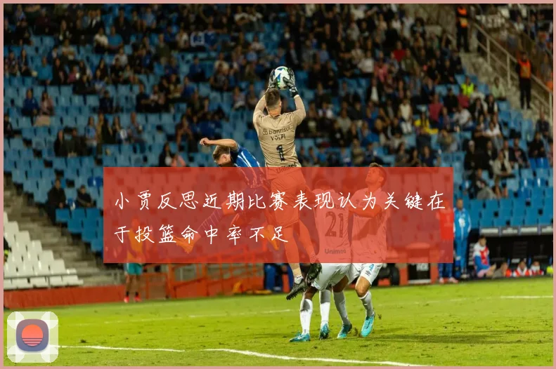 小贾反思近期比赛表现认为关键在于投篮命中率不足