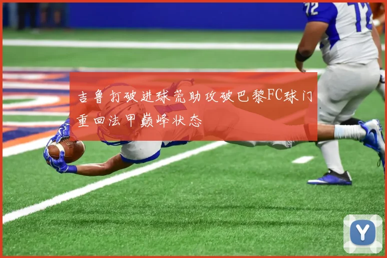 吉鲁打破进球荒助攻破巴黎FC球门重回法甲巅峰状态
