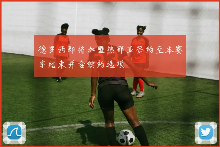 德罗西即将加盟热那亚签约至本赛季结束并含续约选项