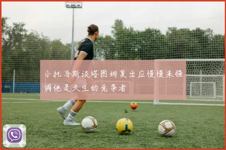 小托马斯谈塔图姆复出应慢慢来强调他是天生的竞争者