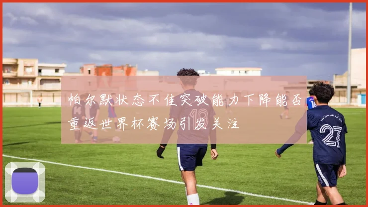 帕尔默状态不佳突破能力下降能否重返世界杯赛场引发关注