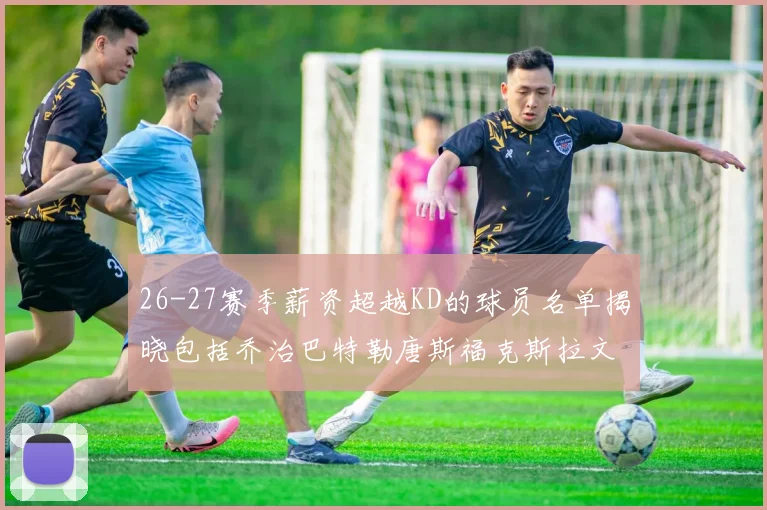 26-27赛季薪资超越KD的球员名单揭晓包括乔治巴特勒唐斯福克斯拉文等