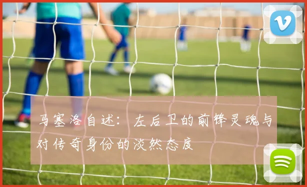 马塞洛自述：左后卫的前锋灵魂与对传奇身份的淡然态度