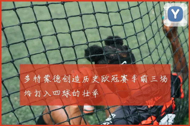 多特蒙德创造历史欧冠赛季前三场均打入四球的壮举