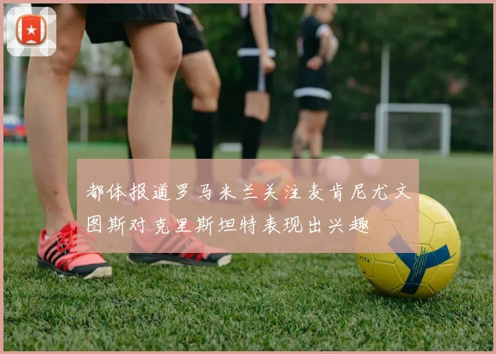 都体报道罗马米兰关注麦肯尼尤文图斯对克里斯坦特表现出兴趣