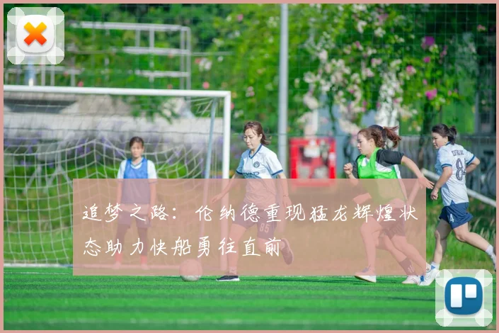 追梦之路：伦纳德重现猛龙辉煌状态助力快船勇往直前