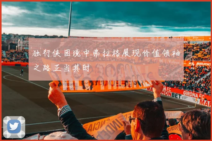 独行侠困境中弗拉格展现价值领袖之路正当其时