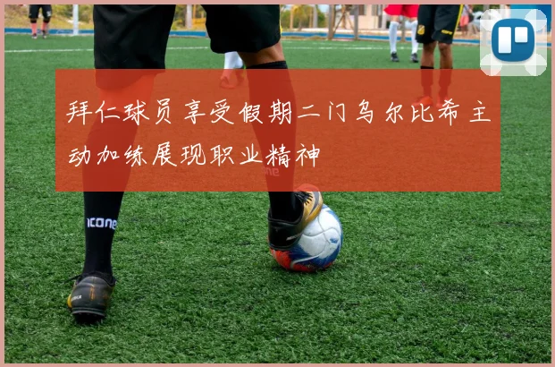 拜仁球员享受假期二门乌尔比希主动加练展现职业精神