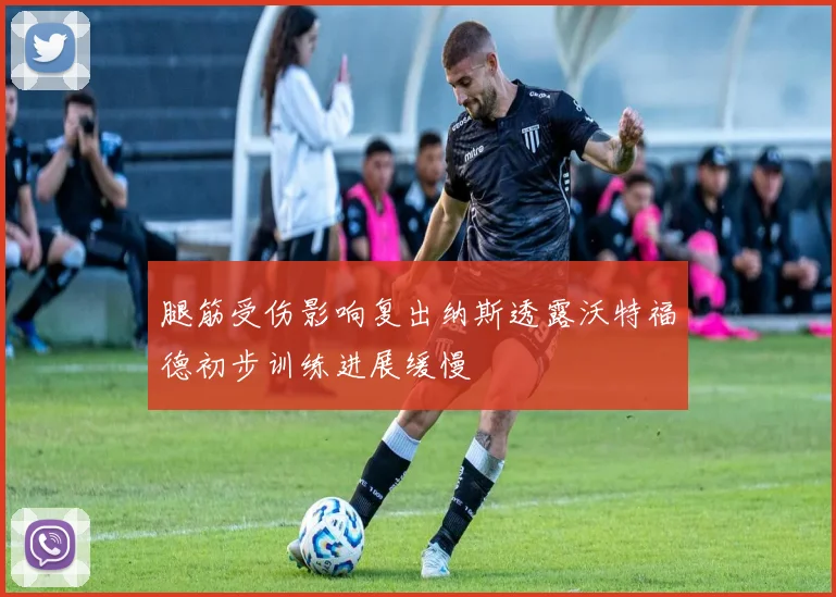 腿筋受伤影响复出纳斯透露沃特福德初步训练进展缓慢