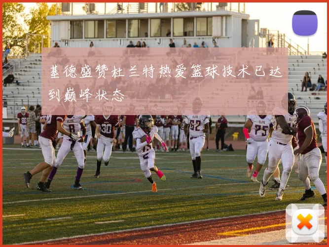 基德盛赞杜兰特热爱篮球技术已达到巅峰状态