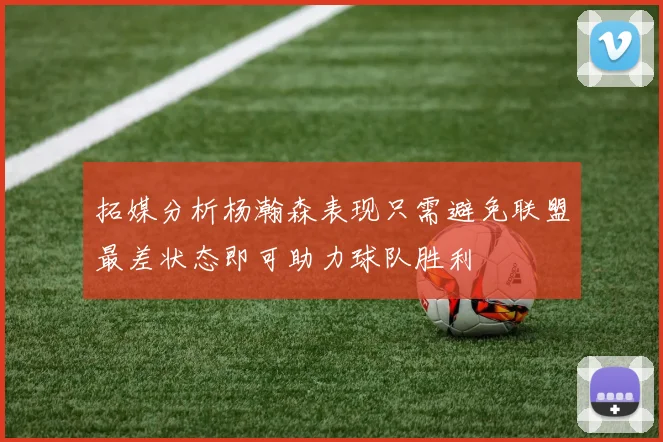 拓媒分析杨瀚森表现只需避免联盟最差状态即可助力球队胜利