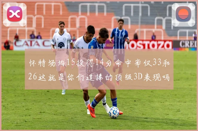 怀特场均15投得14分命中率仅33和26这就是你们追捧的顶级3D表现吗