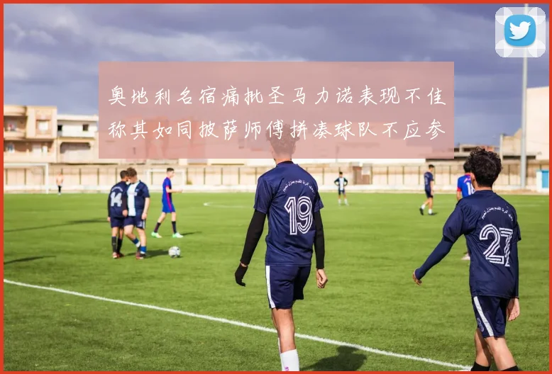 奥地利名宿痛批圣马力诺表现不佳称其如同披萨师傅拼凑球队不应参赛