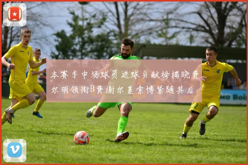 本赛季中场球员进球贡献榜揭晓费尔明领衔B费谢尔基索博紧随其后