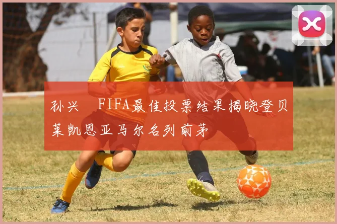 孙兴慜FIFA最佳投票结果揭晓登贝莱凯恩亚马尔名列前茅