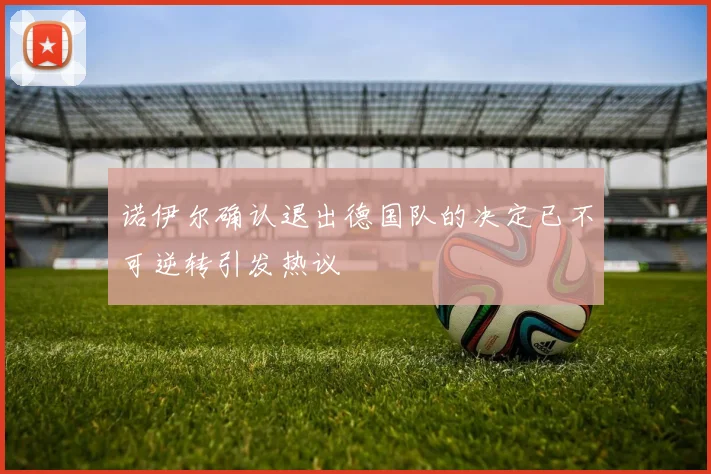 诺伊尔确认退出德国队的决定已不可逆转引发热议