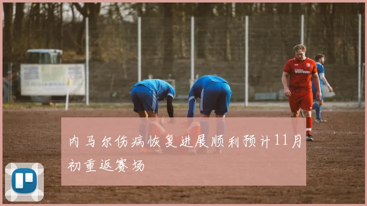 内马尔伤病恢复进展顺利预计11月初重返赛场