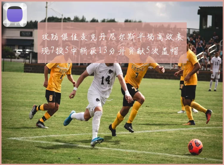 攻防俱佳麦克丹尼尔斯半场高效表现7投5中斩获13分并贡献5次盖帽