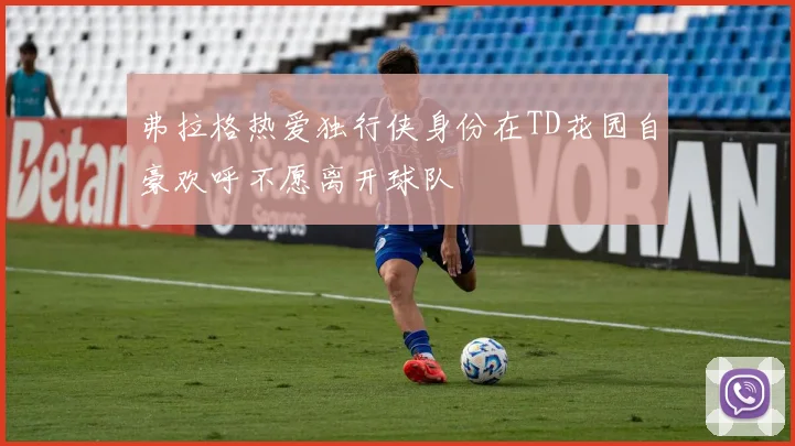 弗拉格热爱独行侠身份在TD花园自豪欢呼不愿离开球队