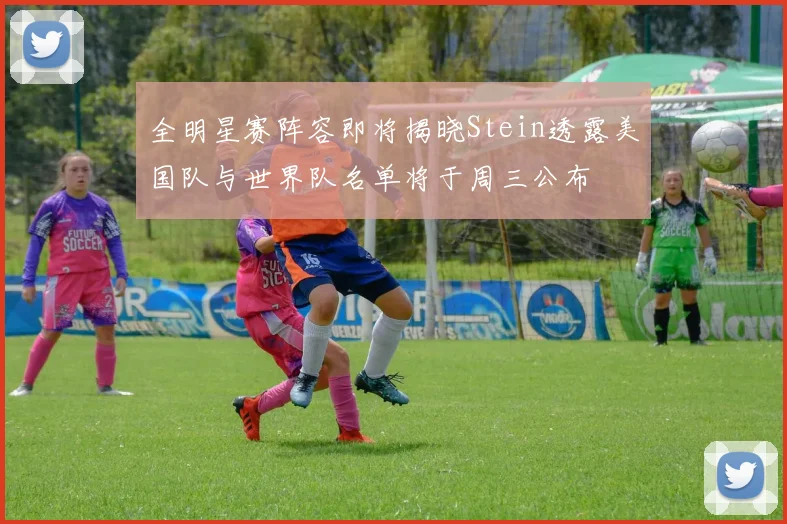 全明星赛阵容即将揭晓Stein透露美国队与世界队名单将于周三公布