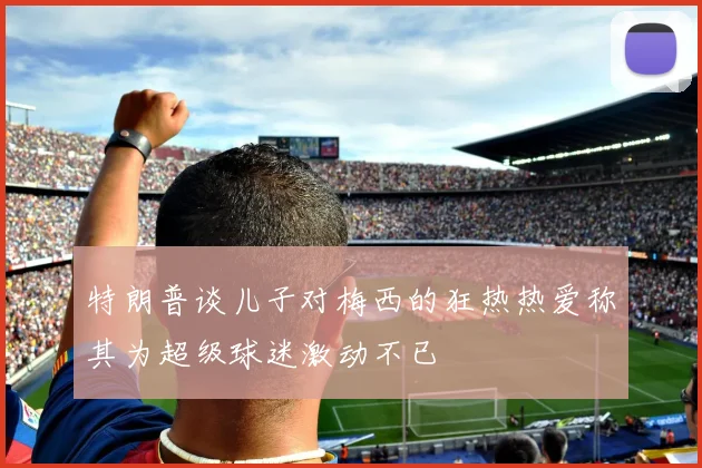 特朗普谈儿子对梅西的狂热热爱称其为超级球迷激动不已