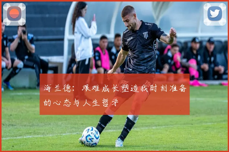 海兰德：艰难成长塑造我时刻准备的心态与人生哲学