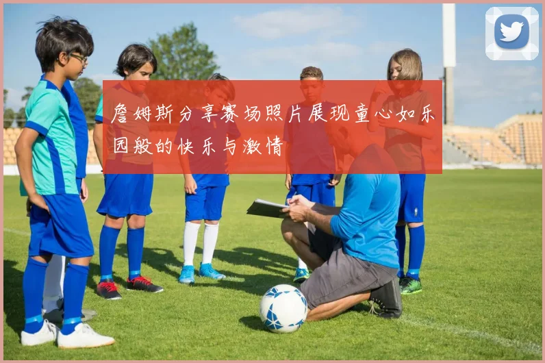 詹姆斯分享赛场照片展现童心如乐园般的快乐与激情