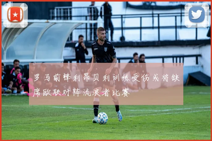 罗马前锋利昂贝利训练受伤或将缺席欧联对阵流浪者比赛