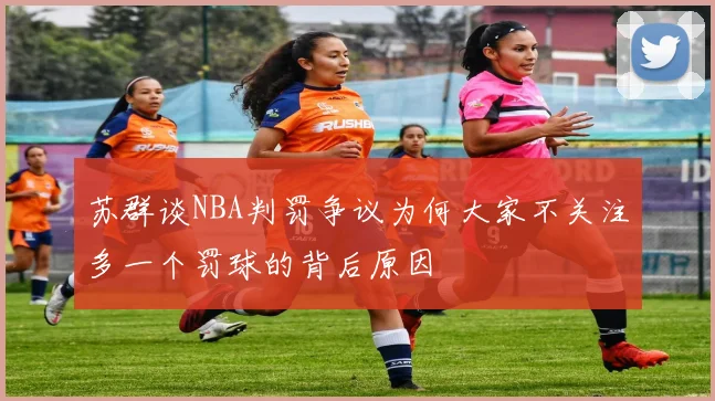 苏群谈NBA判罚争议为何大家不关注多一个罚球的背后原因