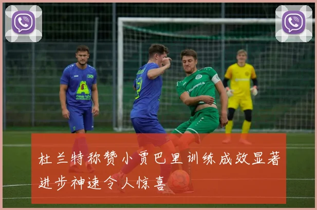 杜兰特称赞小贾巴里训练成效显著进步神速令人惊喜