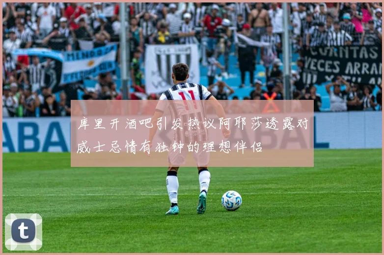 库里开酒吧引发热议阿耶莎透露对威士忌情有独钟的理想伴侣
