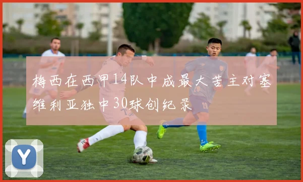 梅西在西甲14队中成最大苦主对塞维利亚独中30球创纪录