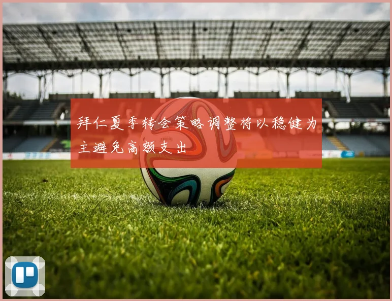 拜仁夏季转会策略调整将以稳健为主避免高额支出