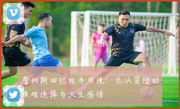詹姆斯回忆经济困境：无从冒险的艰难选择与人生感悟