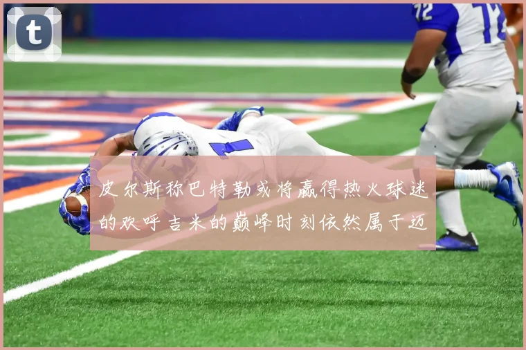 皮尔斯称巴特勒或将赢得热火球迷的欢呼吉米的巅峰时刻依然属于迈阿密